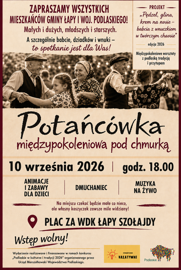 Plakat wydarzenia &bdquo;Potańc&oacute;wka międzypokoleniowa pod chmurką&rdquo;, organizowanego w&nbsp;ramach projektu &bdquo;Pędzel, glina, krem na&nbsp;nosie &ndash; babcia z&nbsp;wnuczkiem w&nbsp;tw&oacute;rczym chaosie&rdquo;, edycja 2026. Wydarzenie odbędzie się 10 września 2026 roku o&nbsp;godz. 18:00 na&nbsp;placu za WDK w&nbsp;Łapach-Szołajdach. W programie animacje i&nbsp;zabawy dla dzieci, dmuchaniec oraz&nbsp;muzyka na&nbsp;żywo. Na miejscu będzie można znaleźć małe co nieco, mile widziany jest r&oacute;wnież własny koszyczek. Wstęp wolny. Wydarzenie skierowane jest do mieszkańc&oacute;w Gminy Łapy i&nbsp;wojew&oacute;dztwa podlaskiego &ndash; małych i&nbsp;dużych, młodszych i&nbsp;starszych, a&nbsp;szczeg&oacute;lnie babć, dziadk&oacute;w i&nbsp;wnuk&oacute;w. Na plakacie widoczne są zdjęcia senior&oacute;w i&nbsp;dzieci tańczących podczas potańc&oacute;wki. Wydarzenie realizowane i&nbsp;finansowane w&nbsp;ramach konkursu &bdquo;Podlaskie w&nbsp;kulturze i&nbsp;tradycji 2026&rdquo; organizowanego przez Urząd Marszałkowski Wojew&oacute;dztwa Podlaskiego.